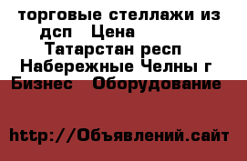 торговые стеллажи из дсп › Цена ­ 1 000 - Татарстан респ., Набережные Челны г. Бизнес » Оборудование   